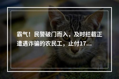 霸气！民警破门而入，及时拦截正遭遇诈骗的农民工，止付17万血汗钱