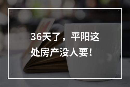 36天了，平阳这处房产没人要！