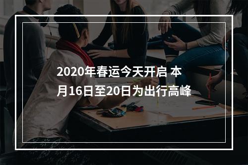2020年春运今天开启 本月16日至20日为出行高峰
