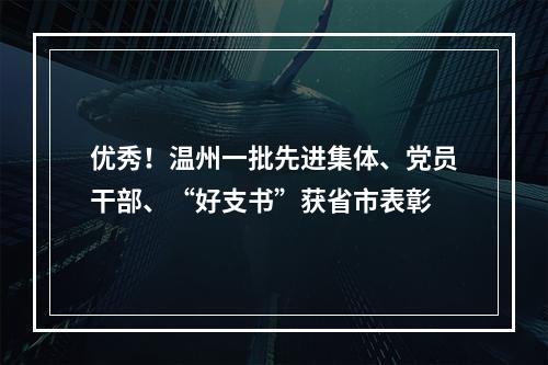 优秀！温州一批先进集体、党员干部、“好支书”获省市表彰