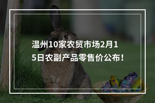 温州10家农贸市场2月15日农副产品零售价公布！