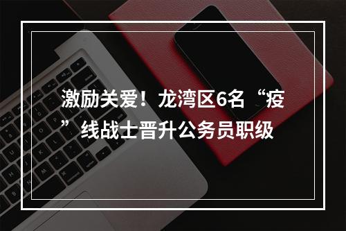 激励关爱！龙湾区6名“疫”线战士晋升公务员职级