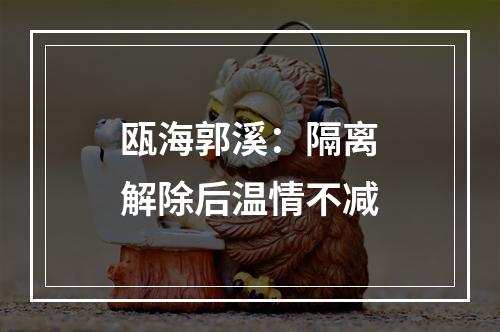 瓯海郭溪：隔离解除后温情不减
