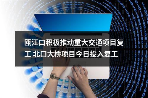 瓯江口积极推动重大交通项目复工 北口大桥项目今日投入复工