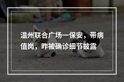 温州联合广场一保安，带病值岗，昨被确诊细节披露