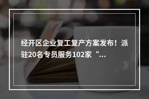 经开区企业复工复产方案发布！派驻20名专员服务102家“白名单”企业