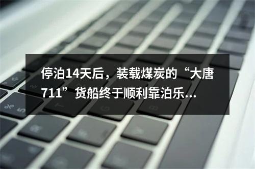 停泊14天后，装载煤炭的“大唐711”货船终于顺利靠泊乐清湾