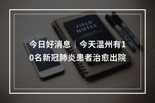 今日好消息｜今天温州有10名新冠肺炎患者治愈出院