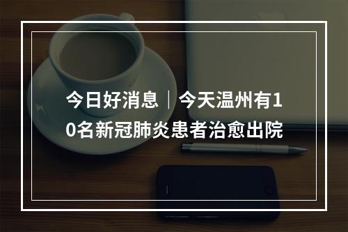 今日好消息｜今天温州有10名新冠肺炎患者治愈出院