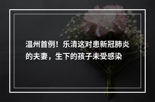 温州首例！乐清这对患新冠肺炎的夫妻，生下的孩子未受感染