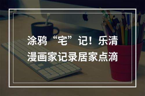 涂鸦“宅”记！乐清漫画家记录居家点滴