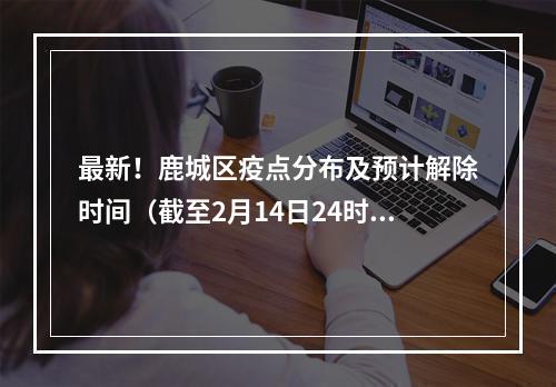最新！鹿城区疫点分布及预计解除时间（截至2月14日24时）