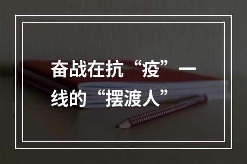 奋战在抗“疫”一线的“摆渡人”