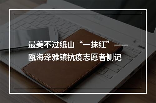 最美不过纸山“一抹红”——瓯海泽雅镇抗疫志愿者侧记