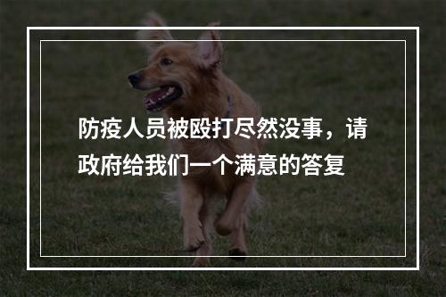 防疫人员被殴打尽然没事，请政府给我们一个满意的答复