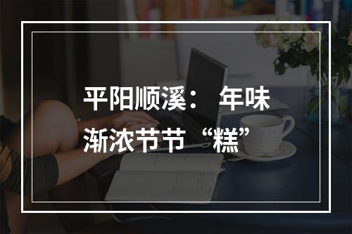 平阳顺溪： 年味渐浓节节“糕”