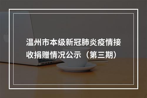 温州市本级新冠肺炎疫情接收捐赠情况公示（第三期）