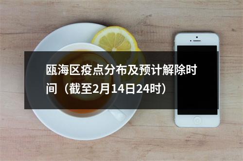 瓯海区疫点分布及预计解除时间（截至2月14日24时）