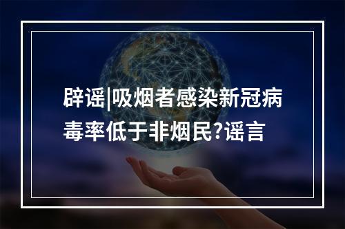 辟谣|吸烟者感染新冠病毒率低于非烟民?谣言