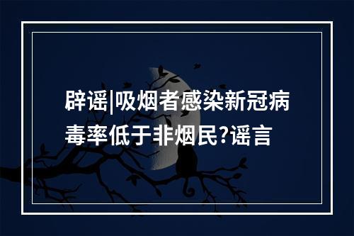 辟谣|吸烟者感染新冠病毒率低于非烟民?谣言