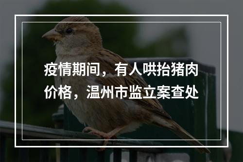 疫情期间，有人哄抬猪肉价格，温州市监立案查处