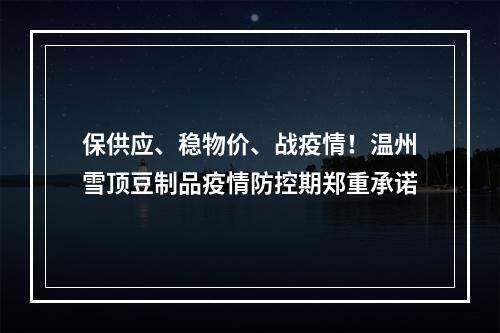 保供应、稳物价、战疫情！温州雪顶豆制品疫情防控期郑重承诺