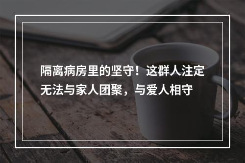 隔离病房里的坚守！这群人注定无法与家人团聚，与爱人相守
