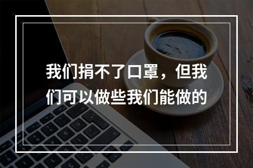 我们捐不了口罩，但我们可以做些我们能做的