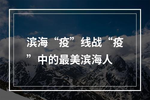 滨海“疫”线战“疫”中的最美滨海人