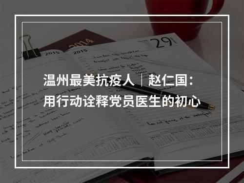 温州最美抗疫人｜赵仁国：用行动诠释党员医生的初心