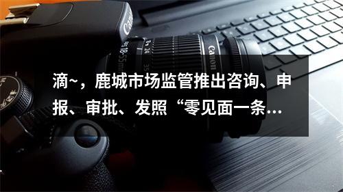 滴~，鹿城市场监管推出咨询、申报、审批、发照“零见面一条龙”，帮扶企业 ...