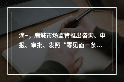滴~，鹿城市场监管推出咨询、申报、审批、发照“零见面一条龙”，帮扶企业 ...