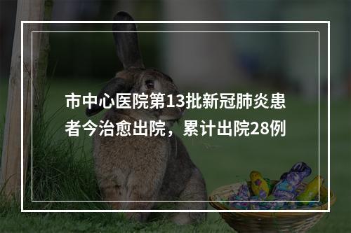 市中心医院第13批新冠肺炎患者今治愈出院，累计出院28例