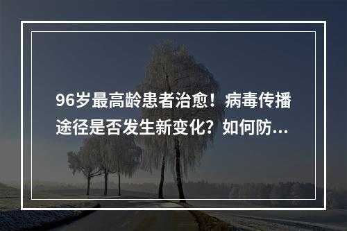 96岁最高龄患者治愈！病毒传播途径是否发生新变化？如何防护？
