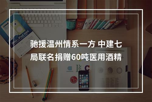 驰援温州情系一方 中建七局联名捐赠60吨医用酒精
