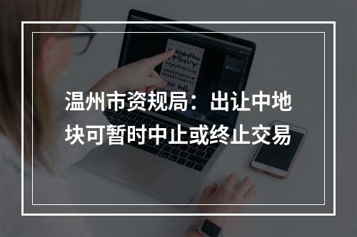 温州市资规局：出让中地块可暂时中止或终止交易
