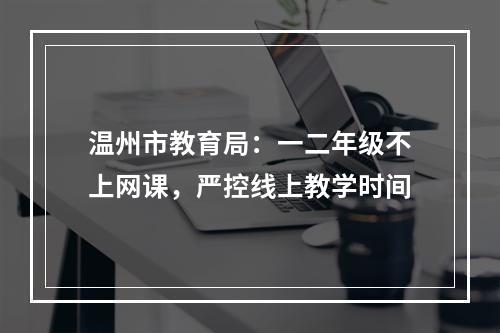 温州市教育局：一二年级不上网课，严控线上教学时间