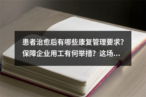 患者治愈后有哪些康复管理要求？保障企业用工有何举措？这场发布会给你答案 ...