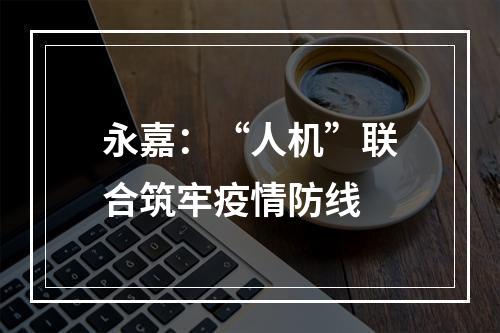 永嘉：“人机”联合筑牢疫情防线