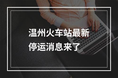 温州火车站最新停运消息来了