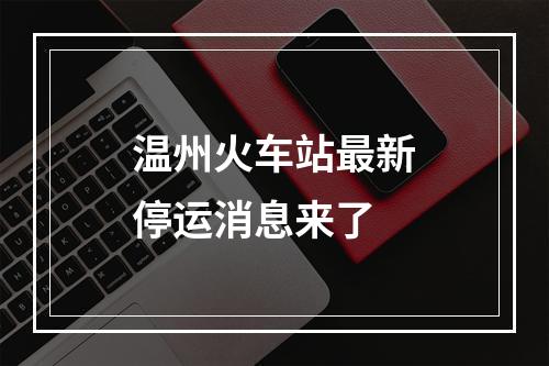 温州火车站最新停运消息来了