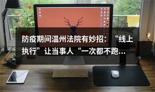 防疫期间温州法院有妙招：“线上执行”让当事人“一次都不跑”