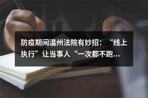 防疫期间温州法院有妙招：“线上执行”让当事人“一次都不跑”
