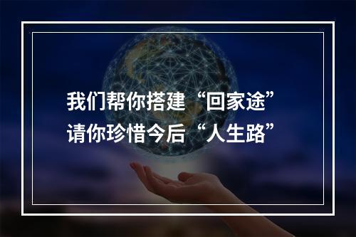 我们帮你搭建“回家途” 请你珍惜今后“人生路”