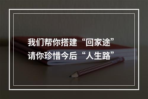 我们帮你搭建“回家途” 请你珍惜今后“人生路”