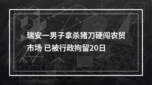 瑞安一男子拿杀猪刀硬闯农贸市场 已被行政拘留20日