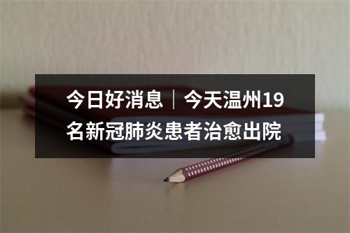 今日好消息｜今天温州19名新冠肺炎患者治愈出院