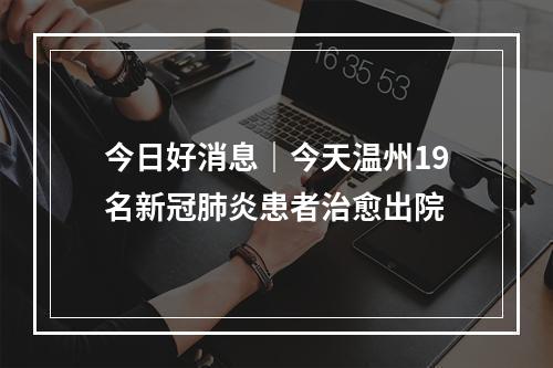 今日好消息｜今天温州19名新冠肺炎患者治愈出院
