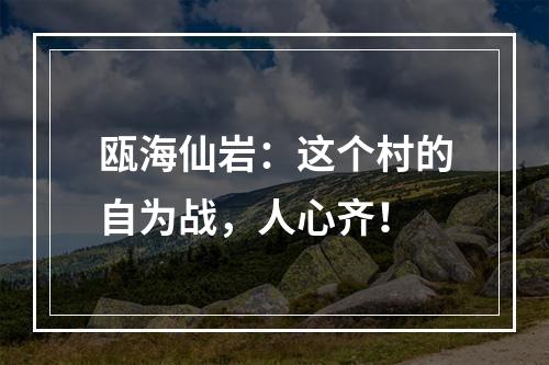 瓯海仙岩：这个村的自为战，人心齐！