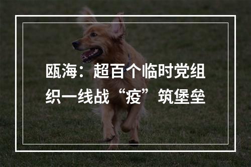 瓯海：超百个临时党组织一线战“疫”筑堡垒